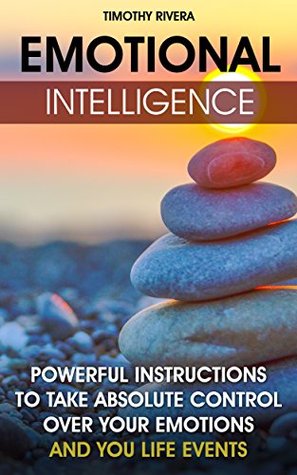 Read Emotional Intelligence: Powerful Instructions To Take Absolute Control Over Your Emotions And Your Life Events: (emotional intelligence, how to solve a  kindle, problem solving therapy) - Timothy Rivera | PDF