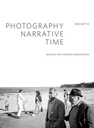 Read Online Photography, Narrative, Time: Imaging our Forensic Imagination (Intellect Books - Critical Photography) - Greg Battye | PDF