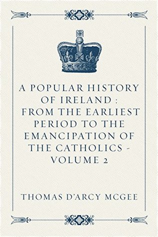 Full Download A Popular History of Ireland : from the Earliest Period to the Emancipation of the Catholics - Volume 2 - Thomas D'Arcy McGee | ePub