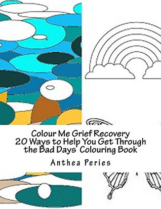 Read Online Colour Me Grief Recovery: 20 Ways to Help You Get Through the Bad Days (Self-Help Inky Art Therapy Colouring Book Book 1) - Anthea Peries | ePub