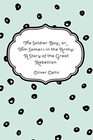 Read Online The Soldier Boy; or, Tom Somers in the Army: A Story of the Great Rebellion - Oliver Optic | ePub