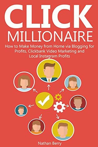 Read Online CLICK MILLIONAIRE: How to Make Money from Home via Blogging for Profits,Clickbank Video Marketing and Local Instagram Profits - Nathan Berry | PDF