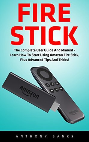 Download Fire Stick: The Complete User Guide And Manual - Learn How To Start Using Amazon Fire Stick, Plus Advanced Tips And Tricks! (Amazon Fire TV Stick User Guide, Streaming Devices, How To Use Fire Stick) - Anthony Banks | ePub
