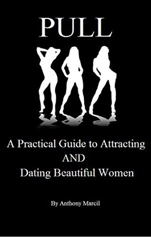 Download PULL: A Practical Guide to Attracting AND Dating Beautiful Women - Anthony Marcil | PDF
