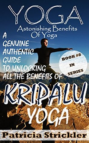 Read Yoga Astonishing Benefits Of Kripalu Yoga: A Genuine Authentic Guide to Unlocking all the Benefits of Yoga (How to Easily and Quickly Save your Life Book 8) - Patricia Strickler | PDF