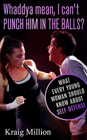 Read Whaddya Mean, I Can't Punch Him In The Balls?: What Every Young Woman Should Know About Self-Defense - Kraig Million file in PDF