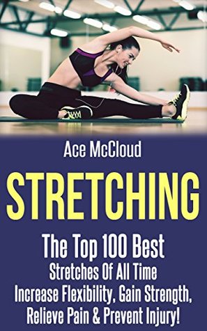 Full Download Stretching: The Top 100 Best Stretches Of All Time: Increase Flexibility, Gain Strength, Relieve Pain & Prevent Injury (Stretching Exercise Routines For  Strength and Injury Prevention Guide Book) - Ace McCloud | ePub