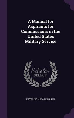 Full Download A Manual for Aspirants for Commissions in the United States Military Service - Ira L. Reeves | PDF
