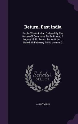 Read Online Return, East India: Public Works India: Ordered by the House of Commons to Be Printed 1 August 1851. Return to an Order  Dated 10 February 1848, Volume 2 - Anonymous | ePub