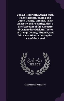 Full Download Donald Robertson and His Wife, Rachel Rogers, of King and Queen County, Virginia, Their Ancestry and Posterity; Also, a Brief Account of the Ancestry of Commodore Richard Taylor of Orange County, Virginia, and His Naval History During the War of the Ameri - William Kyle Anderson file in ePub