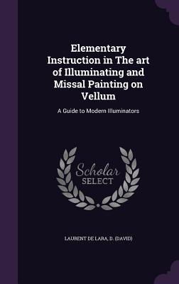 Full Download Elementary Instruction in the Art of Illuminating and Missal Painting on Vellum: A Guide to Modern Illuminators - David Laurent De Lara | ePub