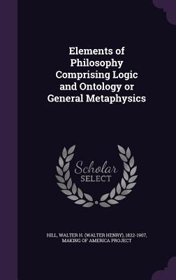 Read Online Elements of Philosophy Comprising Logic and Ontology or General Metaphysics - Walter Henry Hill | PDF