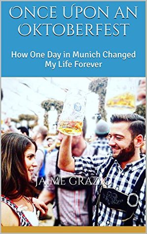 Read Online Once Upon an Oktoberfest: How One Day in Munich Changed My Life Forever - Jaime Grazio | PDF