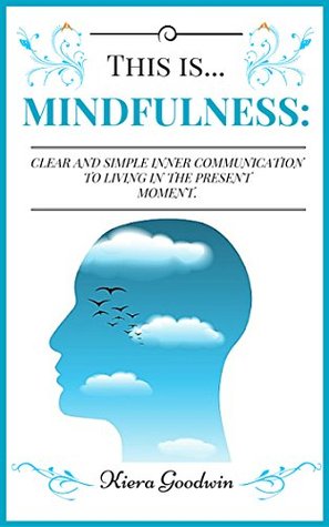 Read Online MINDFULNESS: MindfulnessClear and Simple Inner Communication to Living in the Present Moment (MINDFULNESS, MINDFULNESS BEGINNERS,MEDIATION) - Kiera Goodwin file in ePub