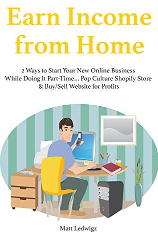 Full Download Earn Income from Home (2016): 2 Ways to Start Your New Online Business While Doing It Part-Time Pop Culture Shopify Store & Buy/Sell Website for Profits - Matt Ledwigz file in PDF