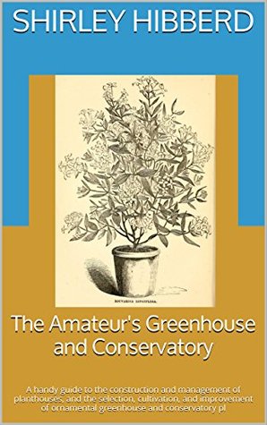 Full Download The Amateur's Greenhouse and Conservatory: A handy guide to the construction and management of planthouses, and the selection, cultivation, and improvement  ornamental greenhouse and conservatory pl - Shirley Hibberd | ePub