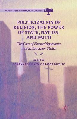 Download Politicization of Religion, the Power of State, Nation, and Faith: The Case of Former Yugoslavia and Its Successor States - Gorana Ognjenovic | ePub