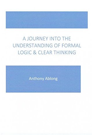 Download A journey into the understanding of formal logic and clear thinking - Anthony Ablong | ePub