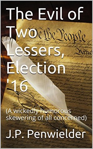 Read Online The Evil of Two Lessers, Election '16: (A wickedly humorous skewering of all concerned) - J.P. Penwielder | ePub