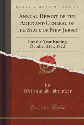 Read Online Annual Report of the Adjutant-General of the State of New Jersey: For the Year Ending October 31st, 1872 (Classic Reprint) - William S Stryker | PDF