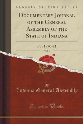 Read Documentary Journal of the General Assembly of the State of Indiana, Vol. 1: For 1870-71 (Classic Reprint) - Indiana General Assembly | PDF