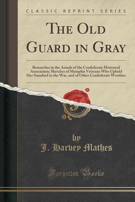 Read The Old Guard in Gray: Researches in the Annals of the Confederate Historical Association; Sketches of Memphis Veterans Who Upheld Her Standard in the War, and of Other Confederate Worthies (Classic Reprint) - James Harvey Mathes | PDF