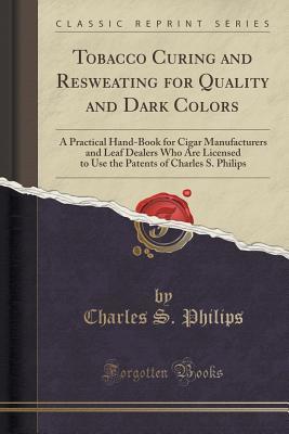 Full Download Tobacco Curing and Resweating for Quality and Dark Colors: A Practical Hand-Book for Cigar Manufacturers and Leaf Dealers Who Are Licensed to Use the Patents of Charles S. Philips (Classic Reprint) - Charles S. Philips | PDF