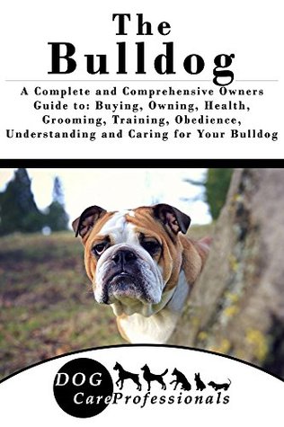 Download The Bulldog: A Complete and Comprehensive Owners Guide to: Buying, Owning, Health, Grooming, Training, Obedience, Understanding and Caring for Your Bulldog  Caring for a Dog from a Puppy to Old Age) - Dog Care Professionals file in PDF