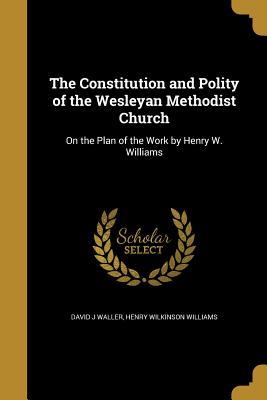 Read Online The Constitution and Polity of the Wesleyan Methodist Church: On the Plan of the Work by Henry W. Williams - David J Waller file in ePub