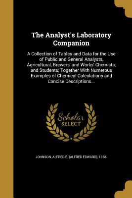 Read The Analyst's Laboratory Companion: A Collection of Tables and Data for the Use of Public and General Analysts, Agricultural, Brewers' and Works' Chemists, and Students; Together with Numerous Examples of Chemical Calculations and Concise Descriptions - Alfred Edward Johnson file in PDF