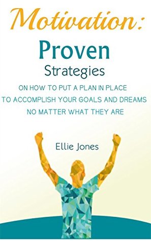Download Motivation: Proven Strategies on How to Put a Plan in Place to Accomplish Your Goals and Dreams No Matter What They Are - Ellie Jones | PDF