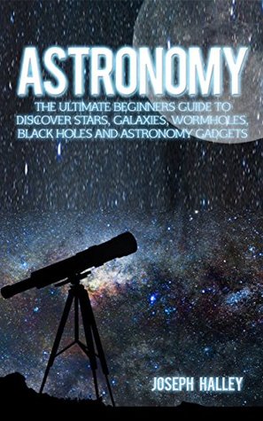Read Online Astronomy: The Ultimate Beginners Guide To Discover Stars, Galaxies, Wormholes, Black Holes and Astronomy Gadgets - Joseph Halley file in PDF