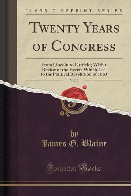 Read Twenty Years of Congress, Vol. 1: From Lincoln to Garfield; With a Review of the Events Which Led to the Political Revolution of 1860 (Classic Reprint) - James G. Blaine file in ePub