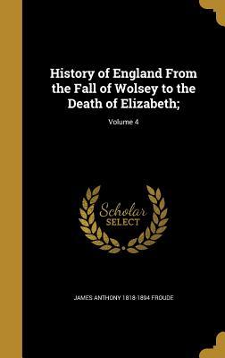 Read Online History of England from the Fall of Wolsey to the Death of Elizabeth;; Volume 4 - James Anthony Froude | PDF