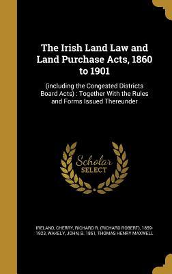 Read Online The Irish Land Law and Land Purchase Acts, 1860 to 1901: (Including the Congested Districts Board Acts): Together with the Rules and Forms Issued Thereunder - John Wakely file in PDF