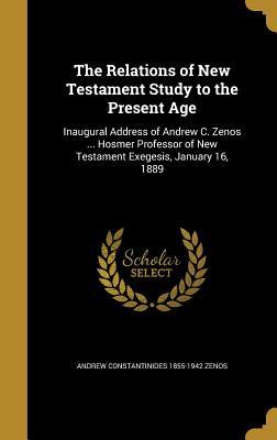 Read The Relations of New Testament Study to the Present Age: Inaugural Address of Andrew C. Zenos  Hosmer Professor of New Testament Exegesis, January 16, 1889 - Andrew Constantinides 1855-1942 Zenos file in PDF