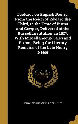 Read Online Lectures on English Poetry; From the Reign of Edward the Third, to the Time of Burns and Cowper, Delivered at the Russell Institution, in 1827; With Miscellaneous Tales and Poems; Being the Literary Remains of the Late Henry Neele - Henry Neele file in PDF