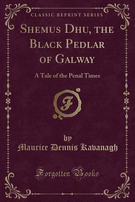 Read Shemus Dhu, the Black Pedlar of Galway: A Tale of the Penal Times (Classic Reprint) - Maurice Dennis Kavanagh | PDF