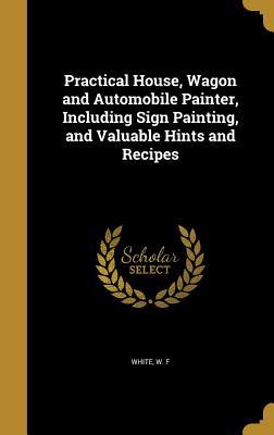 Full Download Practical House, Wagon and Automobile Painter, Including Sign Painting, and Valuable Hints and Recipes - W.F. White | PDF