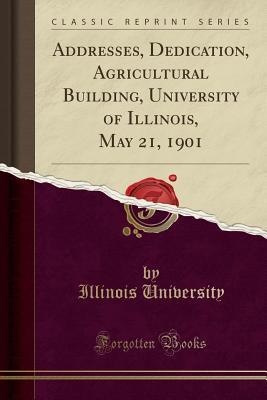 Read Online Addresses, Dedication, Agricultural Building, University of Illinois, May 21, 1901 (Classic Reprint) - University of Illinois file in ePub