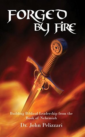Read Forged By Fire: Building Biblical Leadership from the Book of Nehemiah - Dr. John Pelizzari | ePub