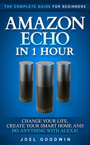 Full Download Amazon Echo in 1 Hour: The Complete Guide for Beginners 2017 - Change Your Life, Create Your Smart Home and Do Anything with Alexa! - Joel Goodwin | ePub