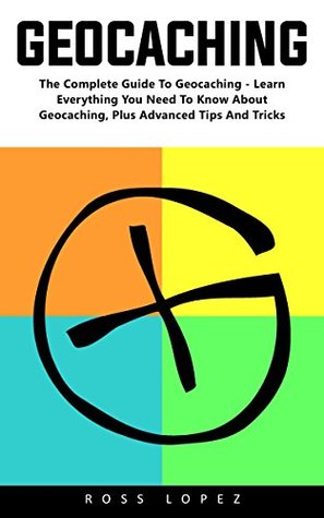 Read Online Geocaching: The Complete Guide To Geocaching - Learn Everything You Need To Know About Geocaching, Plus Advanced Tips And Tricks! - Ross Lopez file in ePub