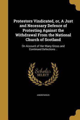 Read Online Protestors Vindicated, Or, a Just and Necessary Defence of Protesting Against the Withdrawal from the National Church of Scotland: On Account of Her Many Gross and Continued Defections .. - Anonymous file in ePub