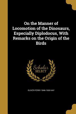 Full Download On the Manner of Locomotion of the Dinosaurs, Especially Diplodocus, with Remarks on the Origin of the Birds - Oliver Perry 1846-1930 Hay file in PDF