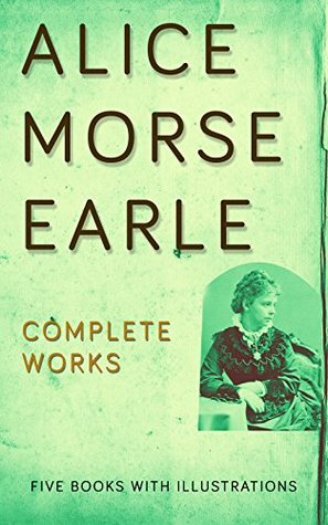 Download Complete Works of Alice Morse Earle: (Curious Punishments Of Bygone Days, Customs And Fashions In Old New England, Home Life In Colonial Days, Old-Time Gardens, Sabbath In Puritan New England, etc..) - Alice Morse Earle | PDF