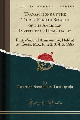 Download Transactions of the Thirty-Eighth Session of the American Institute of Homeopathy: Forty-Second Anniversary, Held at St. Louis, Mo., June 2, 3, 4, 5, 1885 (Classic Reprint) - American Institute of Homeopathy | PDF