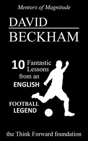 Read DAVID BECKHAM: 10 Fantastic Lessons from an English Football Legend (The Mentors of Magnitude Book 23) - The Think Forward Foundation | ePub