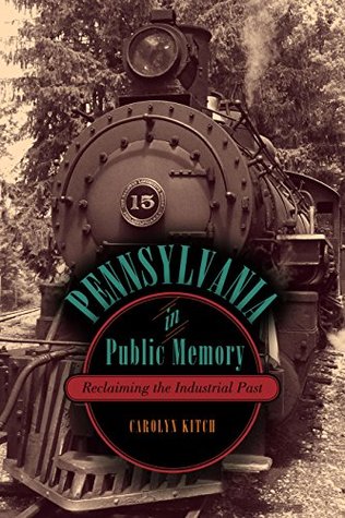 Full Download Pennsylvania in Public Memory: Reclaiming the Industrial Past - Carolyn Kitch | ePub