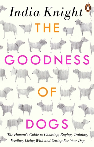 Full Download The Goodness of Dogs: The Human's Guide to Choosing, Buying, Training, Feeding, Living With and Caring For Your Dog - India Knight file in ePub